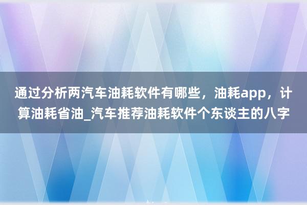 通过分析两汽车油耗软件有哪些，油耗app，计算油耗省油_汽车推荐油耗软件个东谈主的八字
