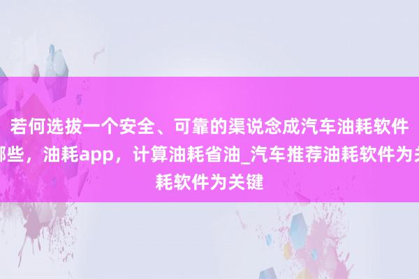 若何选拔一个安全、可靠的渠说念成汽车油耗软件有哪些,油耗app,计算油耗省油_汽车推荐油耗软件为关键