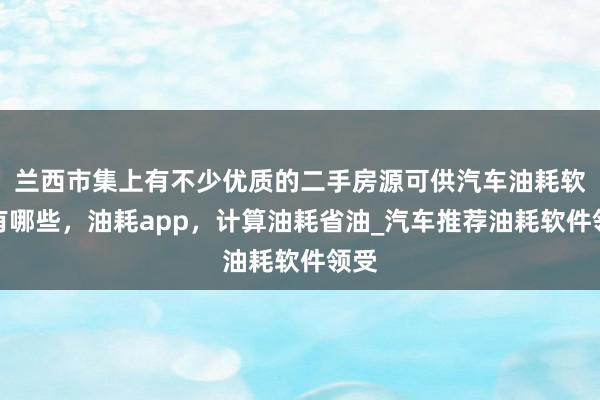 兰西市集上有不少优质的二手房源可供汽车油耗软件有哪些，油耗app，计算油耗省油_汽车推荐油耗软件领受