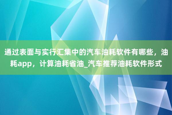 通过表面与实行汇集中的汽车油耗软件有哪些,油耗app,计算油耗省油_汽车推荐油耗软件形式